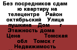 Без посредников сдам 1-ю квартиру на телецентре › Район ­ октябрьский › Улица ­ пушкина › Дом ­ 27г › Этажность дома ­ 5 › Цена ­ 12 000 - Томская обл., Томск г. Недвижимость » Квартиры аренда   . Томская обл.